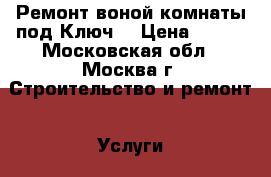 Ремонт воной комнаты под Ключ! › Цена ­ 800 - Московская обл., Москва г. Строительство и ремонт » Услуги   . Московская обл.,Москва г.